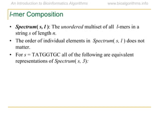 l-mer Composition
• Spectrum( s, l ): The unordered multiset of all l-mers in a
string s of length n.
• The order of individual elements in Spectrum( s, l ) does not
matter.
• For s = TATGGTGC all of the following are equivalent
representations of Spectrum( s, 3):
 