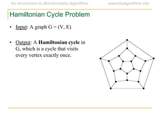 • Input: A graph G = (V, E)
• Output: A Hamiltonian cycle in
G, which is a cycle that visits
every vertex exactly once.
Hamiltonian Cycle Problem
 