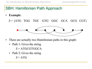 SBH: Hamiltonian Path Approach
• Example:
S = {ATG TGG TGC GTG GGC GCA GCG CGT}
• There are actually two Hamiltonian paths in this graph:
• Path 1: Gives the string
S = ATGCGTGGCA
• Path 2: Gives the string
S = ATG
 