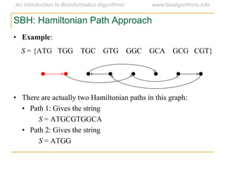 SBH: Hamiltonian Path Approach
• Example:
S = {ATG TGG TGC GTG GGC GCA GCG CGT}
• There are actually two Hamiltonian paths in this graph:
• Path 1: Gives the string
S = ATGCGTGGCA
• Path 2: Gives the string
S = ATGG
 