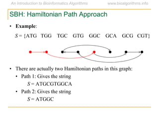 SBH: Hamiltonian Path Approach
• Example:
S = {ATG TGG TGC GTG GGC GCA GCG CGT}
• There are actually two Hamiltonian paths in this graph:
• Path 1: Gives the string
S = ATGCGTGGCA
• Path 2: Gives the string
S = ATGGC
 