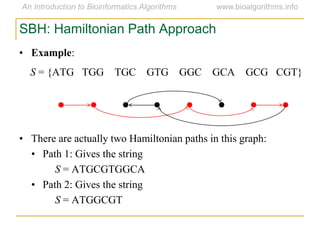 SBH: Hamiltonian Path Approach
• Example:
S = {ATG TGG TGC GTG GGC GCA GCG CGT}
• There are actually two Hamiltonian paths in this graph:
• Path 1: Gives the string
S = ATGCGTGGCA
• Path 2: Gives the string
S = ATGGCGT
 