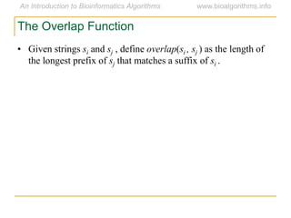 • Given strings si and sj , define overlap(si , sj ) as the length of
the longest prefix of sj that matches a suffix of si .
The Overlap Function
 