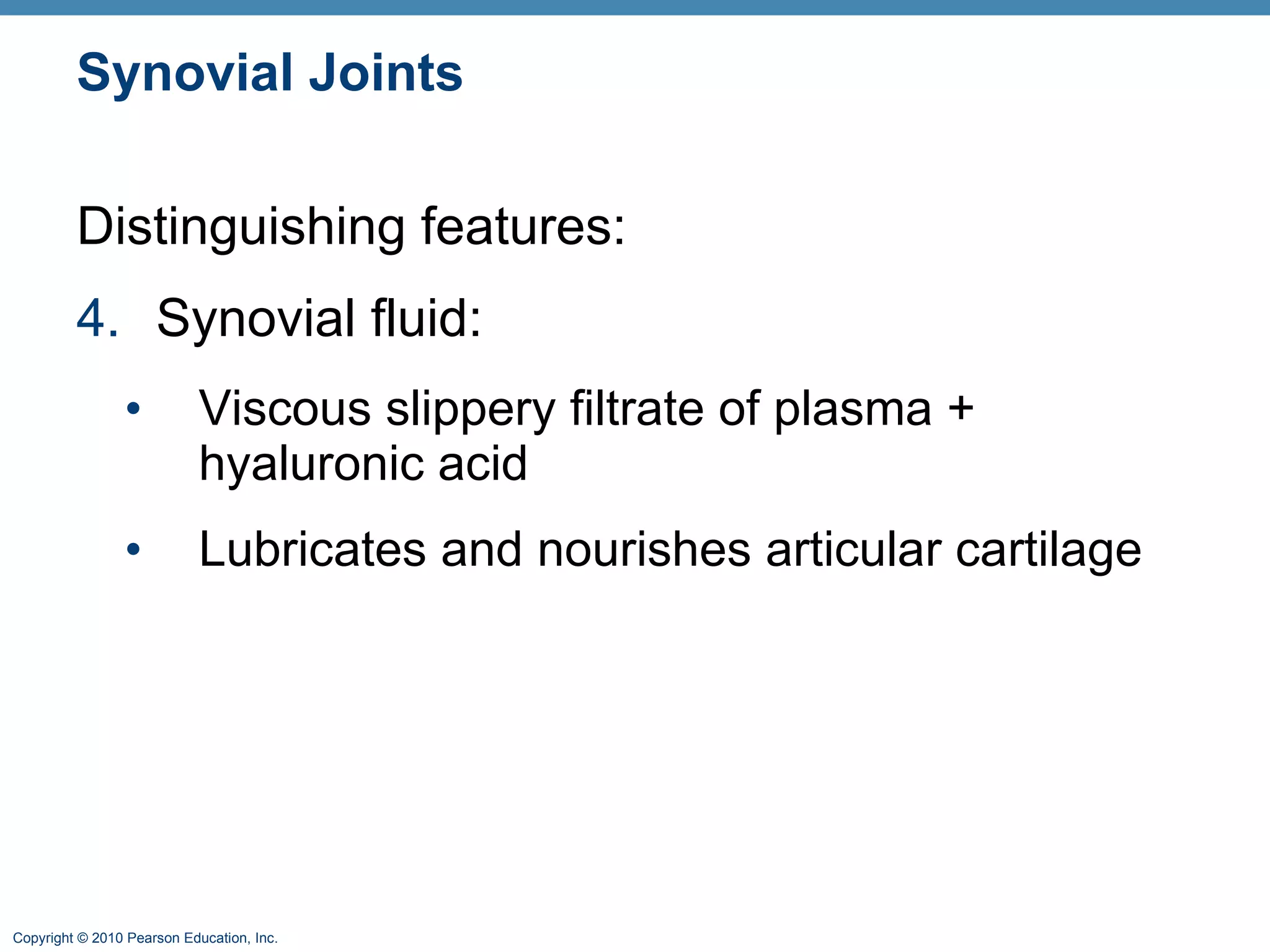 Synovial Joints Distinguishing features: 4. Synovial fluid:  Viscous slippery filtrate of plasma + hyaluronic acid  Lubricates and nourishes articular cartilage 