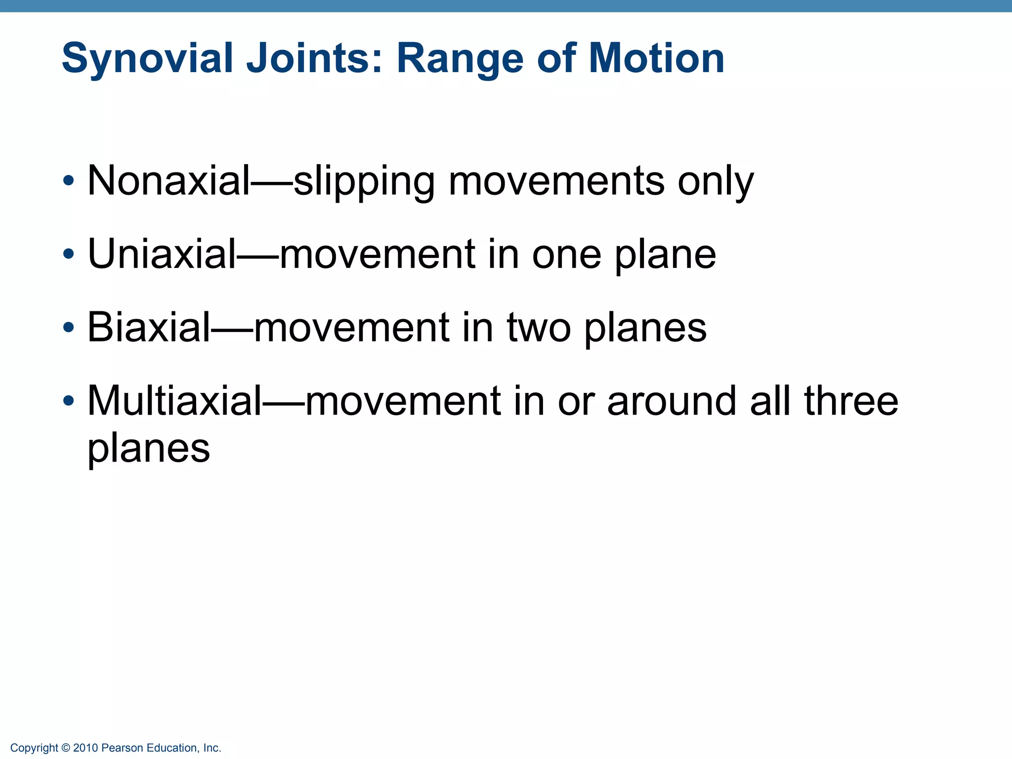 Synovial Joints: Range of Motion Nonaxial—slipping movements only Uniaxial—movement in one plane Biaxial—movement in two planes Multiaxial—movement in or around all three planes 