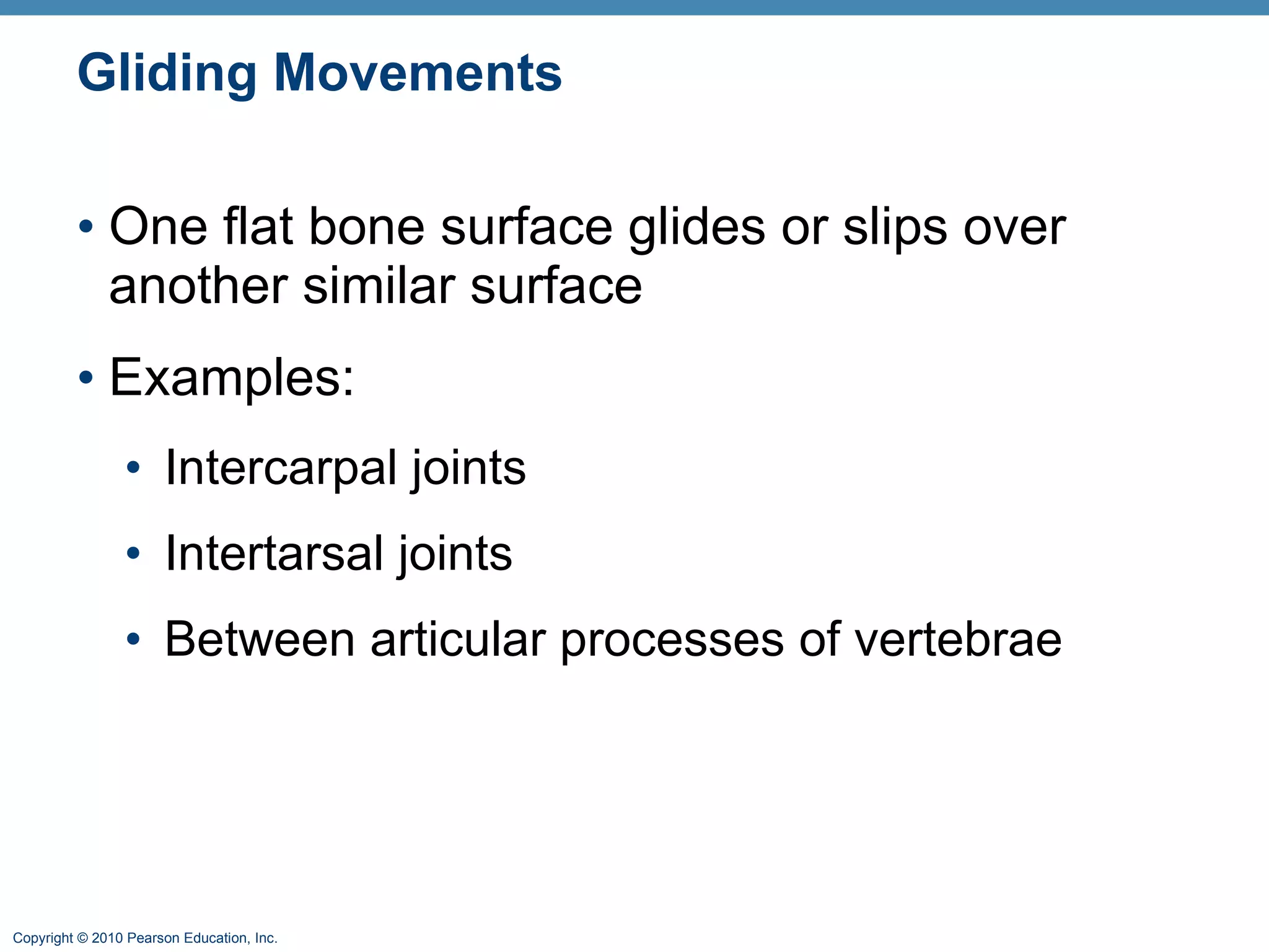 Gliding Movements One flat bone surface glides or slips over another similar surface  Examples: Intercarpal joints Intertarsal joints Between articular processes of vertebrae 