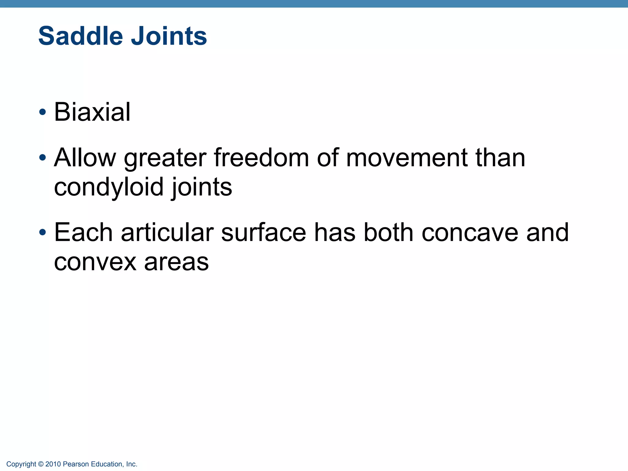 Saddle Joints Biaxial Allow greater freedom of movement than condyloid joints Each articular surface has both concave and convex areas 