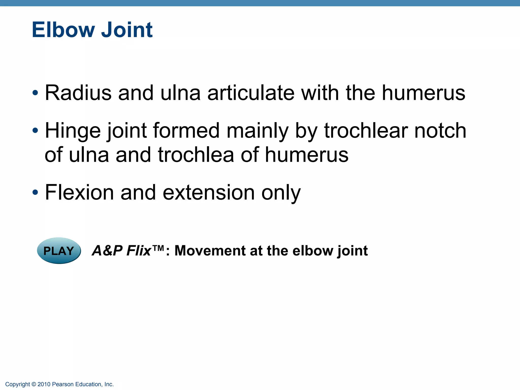 Elbow Joint Radius and ulna articulate with the humerus Hinge joint formed mainly by trochlear notch of ulna and trochlea of humerus Flexion and extension only PLAY A&P Flix ™: Movement at the elbow joint 