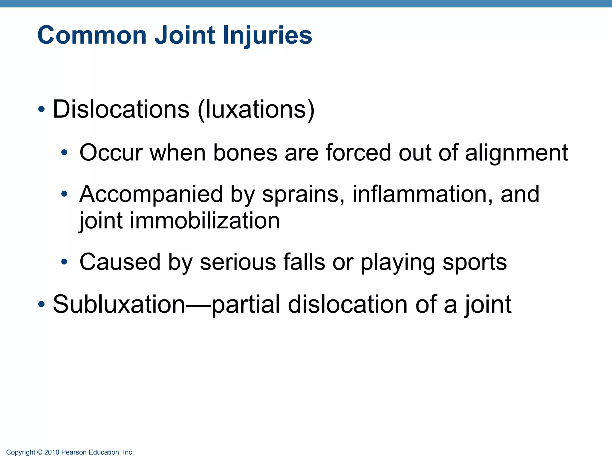 Common Joint Injuries Dislocations (luxations) Occur when bones are forced out of alignment Accompanied by sprains, inflammation, and joint immobilization Caused by serious falls or playing sports  Subluxation—partial dislocation of a joint 