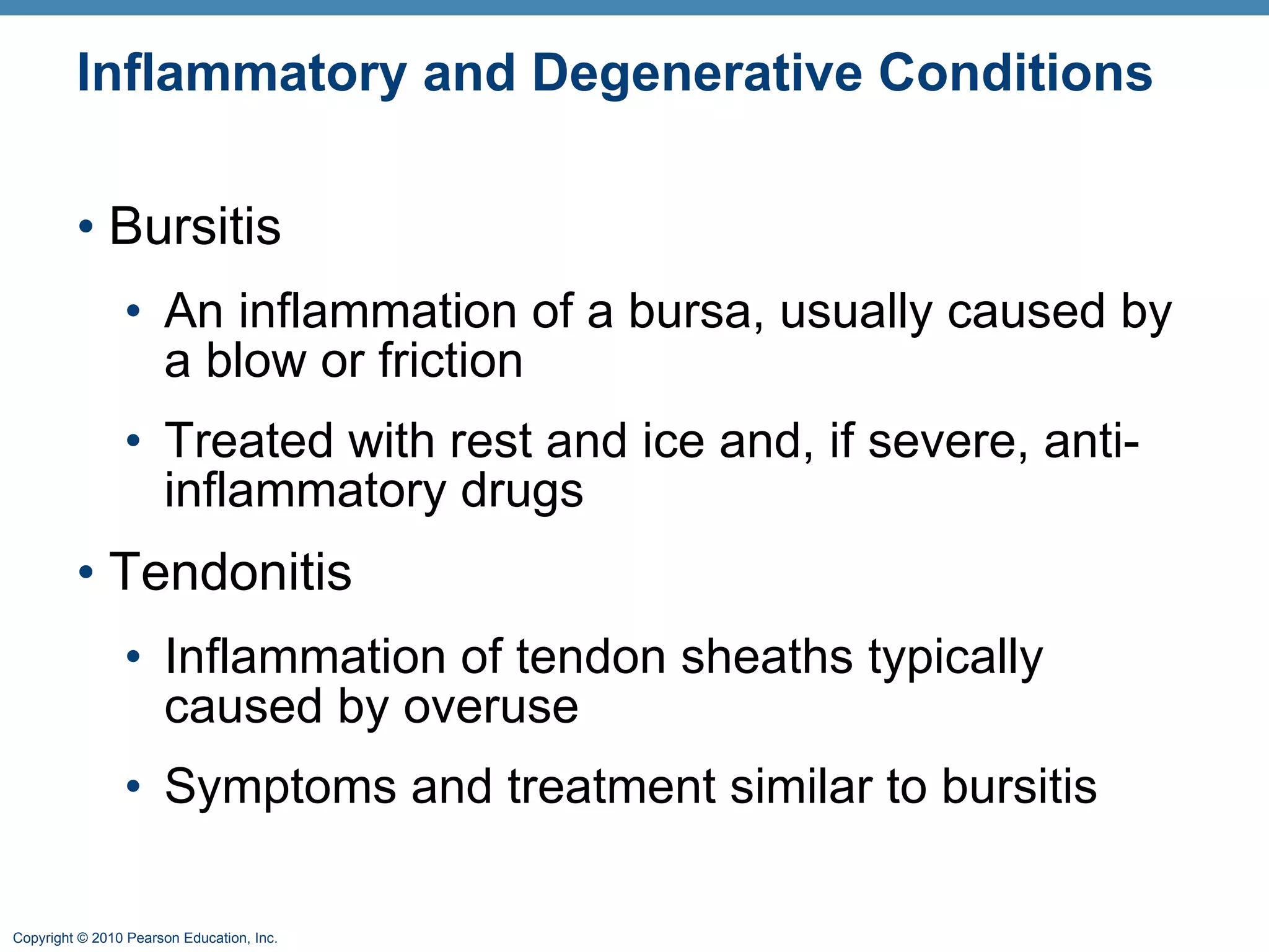 Inflammatory and Degenerative Conditions Bursitis An inflammation of a bursa, usually caused by a blow or friction Treated with rest and ice and, if severe, anti-inflammatory drugs Tendonitis Inflammation of tendon sheaths typically caused by overuse Symptoms and treatment similar to bursitis 