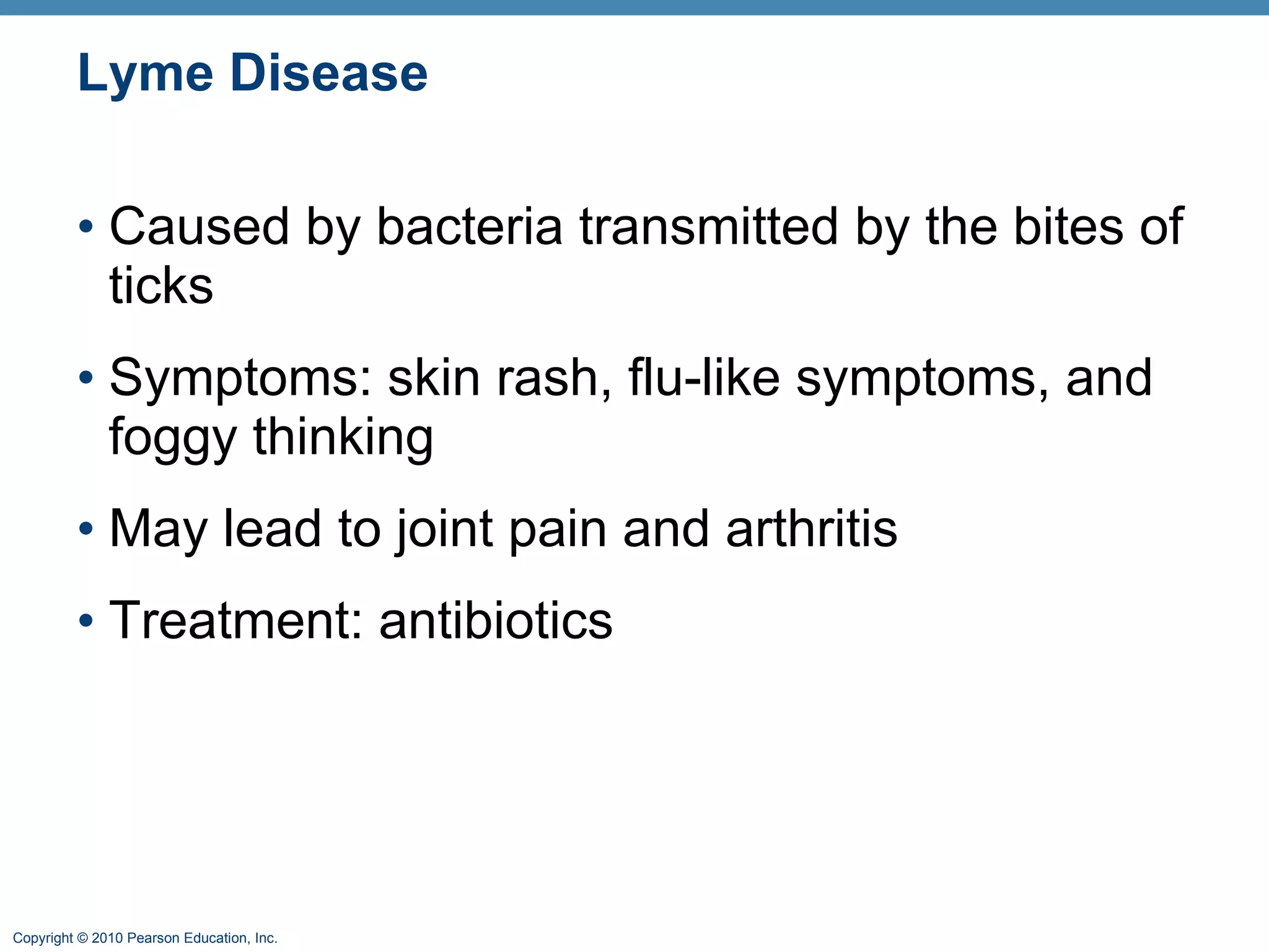 Lyme Disease Caused by bacteria transmitted by the bites of ticks Symptoms: skin rash, flu-like symptoms, and foggy thinking May lead to joint pain and arthritis Treatment: antibiotics 