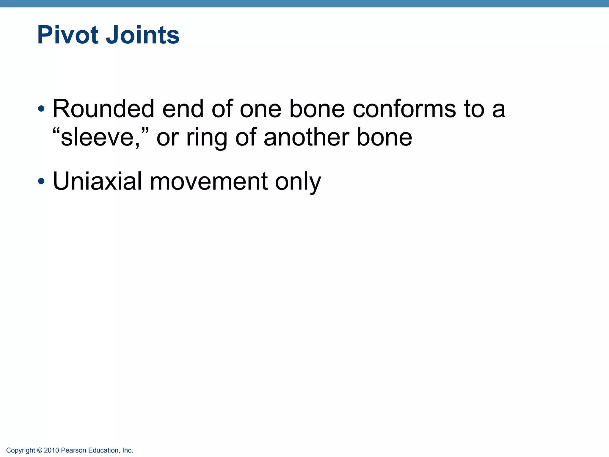 Pivot Joints Rounded end of one bone conforms to a “sleeve,” or ring of another bone Uniaxial movement only  