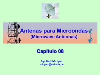 Capítulo 08
Antenas para Microondas
(Microwave Antennas)
Ing. Marcial López
mlopez@uni.edu.pe
 