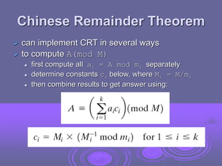 Chinese Remainder Theorem
 can implement CRT in several ways
 to compute A(mod M)
 first compute all ai = A mod mi separately
 determine constants ci below, where Mi = M/mi
 then combine results to get answer using:
 