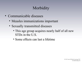 Morbidity
• Communicable diseases
  • Measles immunizations important
  • Sexually transmitted diseases
    • This age group acquires nearly half of all new
      STDs in the U.S.
    • Some effects can last a lifetime
 