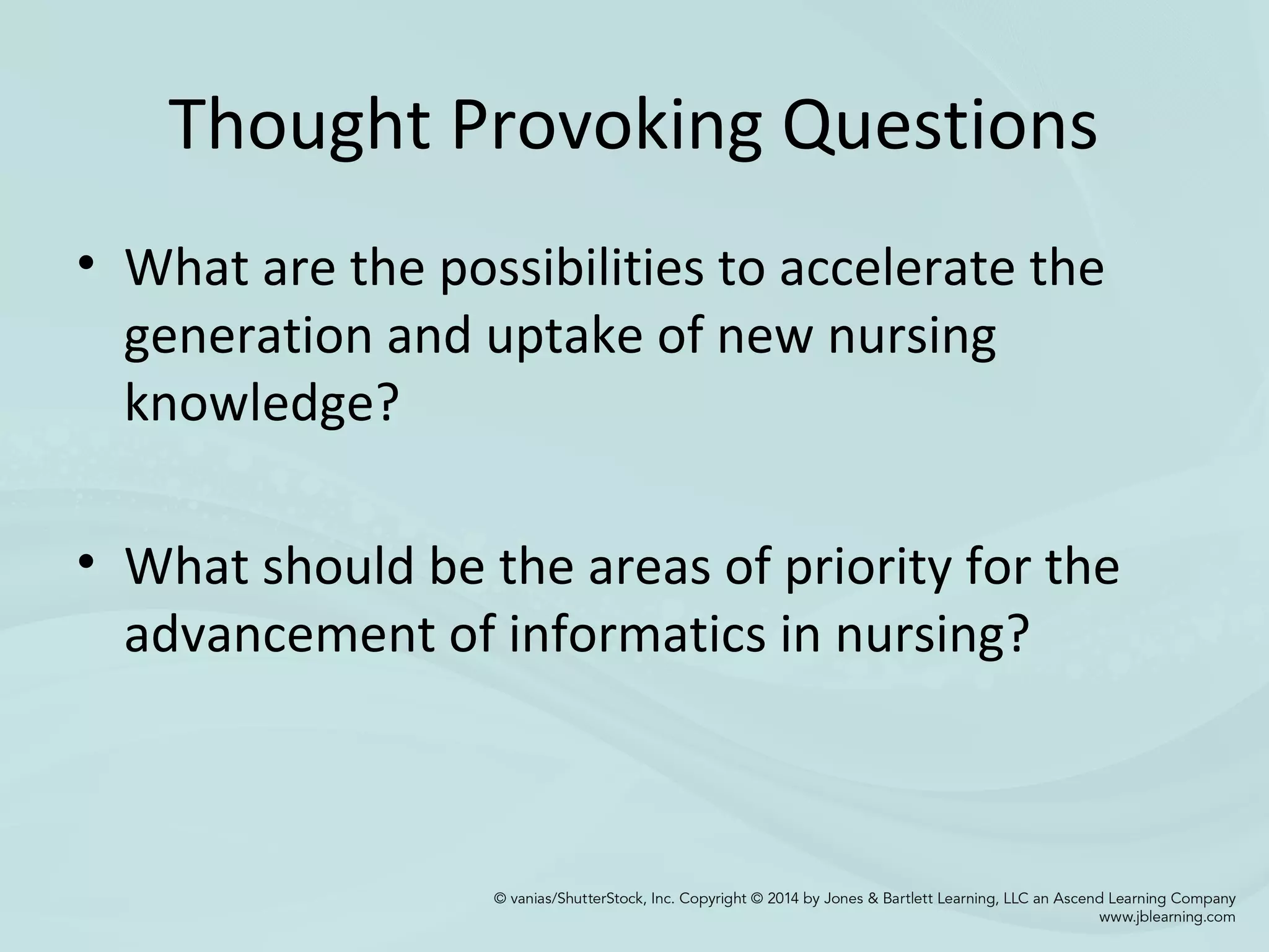 Thought Provoking Questions
• What are the possibilities to accelerate the
generation and uptake of new nursing
knowledge?
• What should be the areas of priority for the
advancement of informatics in nursing?
 
