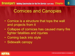 Cornices and Canopies Cornice is a structure that tops the wall and projects from it Collapse of cornices has caused many fire fighter fatalities and injuries Coming back into style Sidewalk canopy 8 