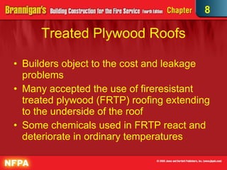 Treated Plywood Roofs Builders object to the cost and leakage problems Many accepted the use of fireresistant treated plywood (FRTP) roofing extending to the underside of the roof Some chemicals used in FRTP react and deteriorate in ordinary temperatures 8 