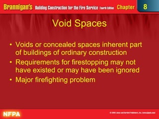 Void Spaces Voids or concealed spaces inherent part of buildings of ordinary construction Requirements for firestopping may not have existed or may have been ignored Major firefighting problem  8 