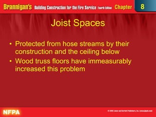 Joist Spaces Protected from hose streams by their construction and the ceiling below Wood truss floors have immeasurably increased this problem 8 