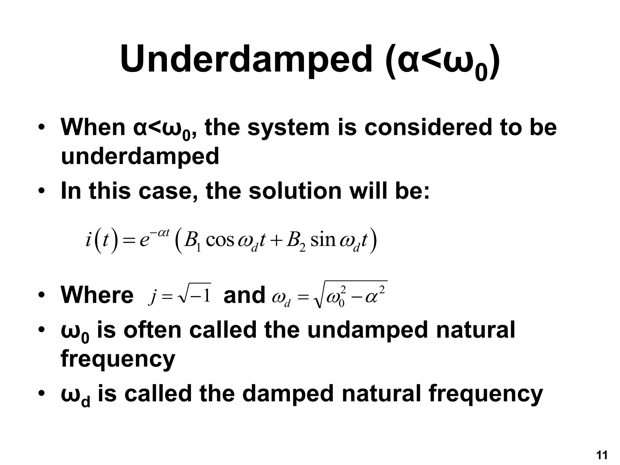 Underdamped (α<ω0)
• When α<ω0, the system is considered to be
underdamped
• In this case, the solution will be:
• Where and
• ω0 is often called the undamped natural
frequency
• ωd is called the damped natural frequency
11
1


j 2
2
0 

 

d
   
1 2
cos sin
t
d d
i t e B t B t

 

 
 