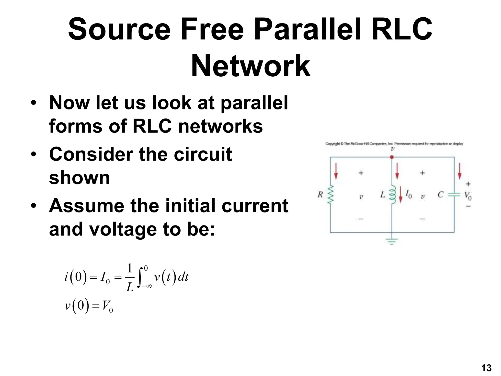Source Free Parallel RLC
Network
• Now let us look at parallel
forms of RLC networks
• Consider the circuit
shown
• Assume the initial current
and voltage to be:
13
   
 
0
0
0
1
0
0
i I v t dt
L
v V

 


 