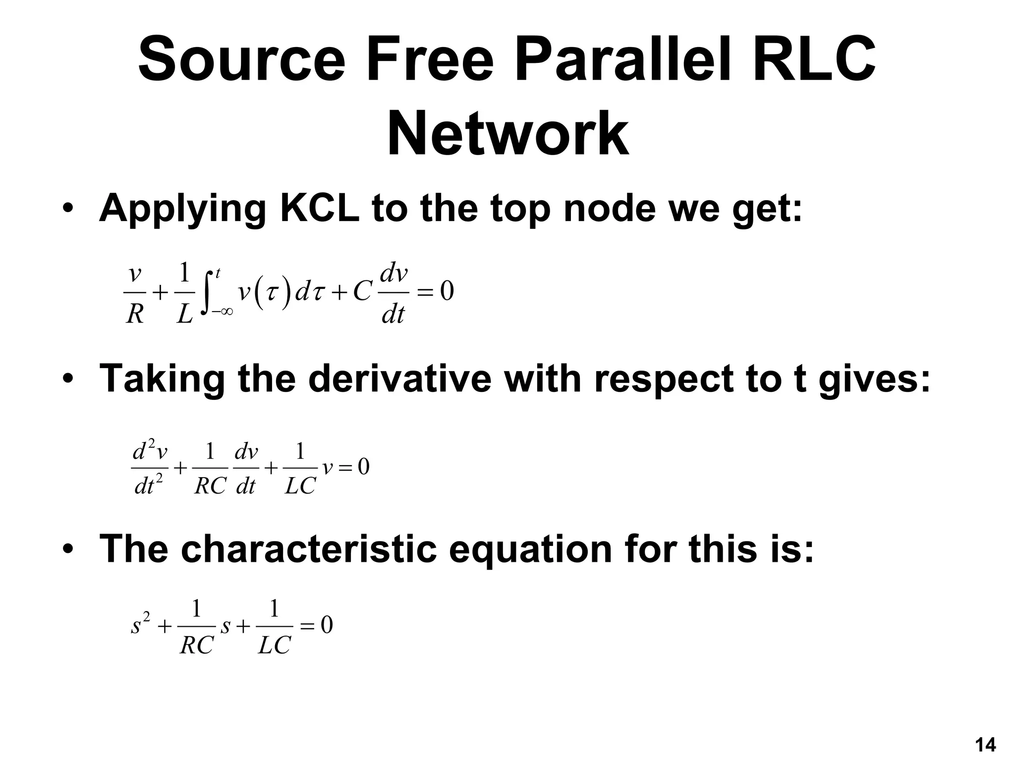 Source Free Parallel RLC
Network
• Applying KCL to the top node we get:
• Taking the derivative with respect to t gives:
• The characteristic equation for this is:
14
 
1
0
t
v dv
v d C
R L dt
 

  

2
2
1 1
0
d v dv
v
dt RC dt LC
  
2 1 1
0
s s
RC LC
  
 