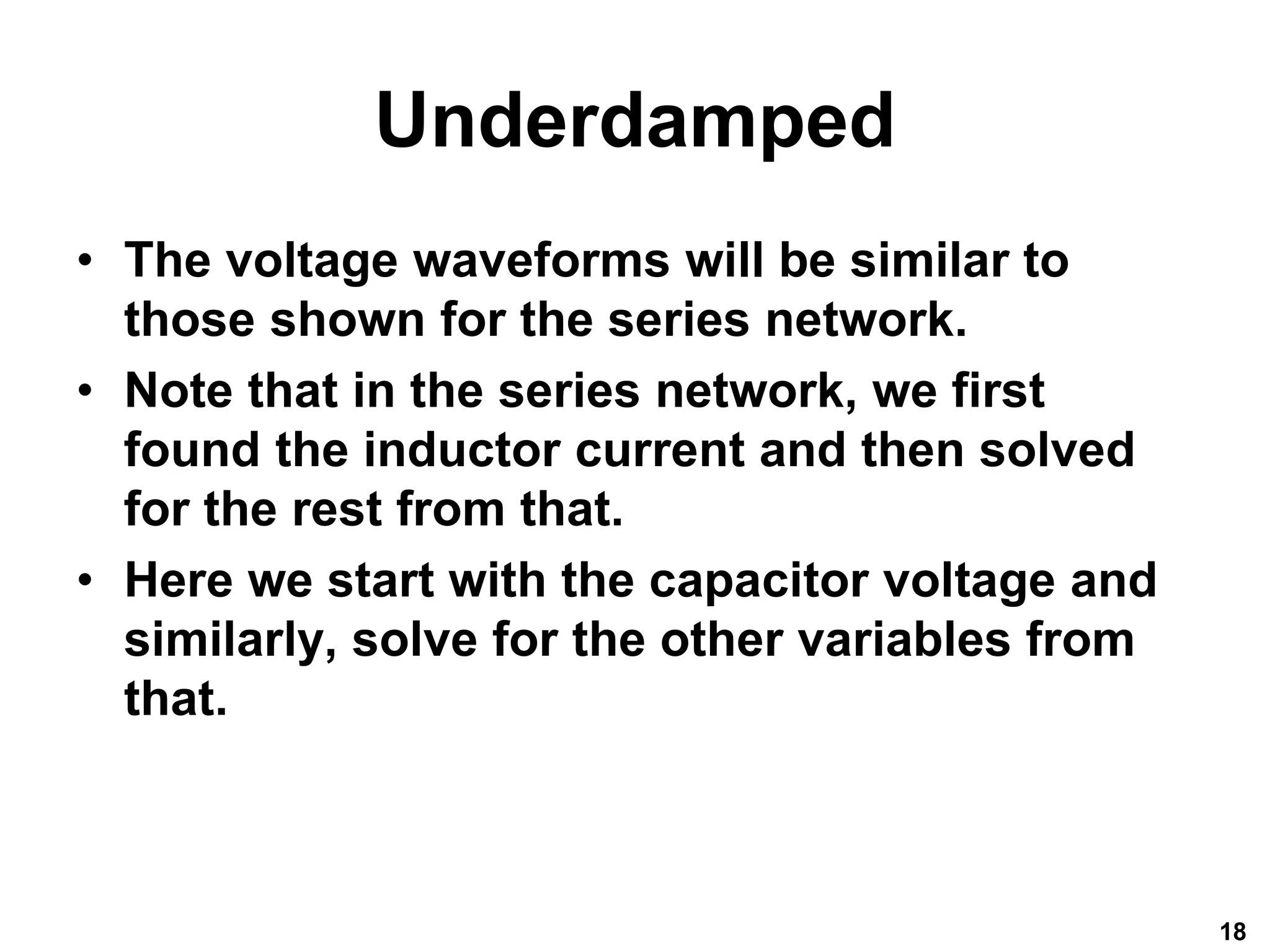 Underdamped
• The voltage waveforms will be similar to
those shown for the series network.
• Note that in the series network, we first
found the inductor current and then solved
for the rest from that.
• Here we start with the capacitor voltage and
similarly, solve for the other variables from
that.
18
 