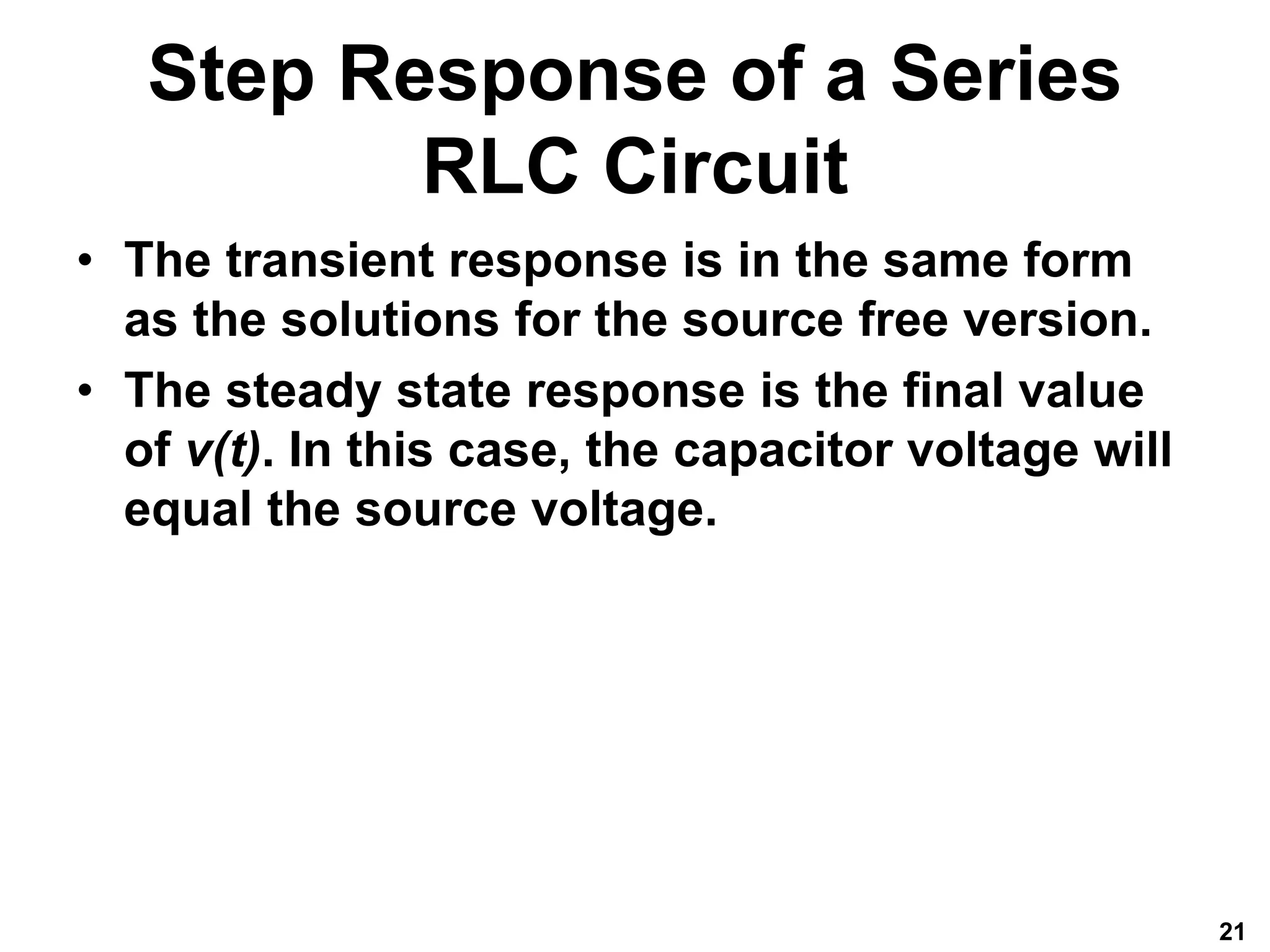 Step Response of a Series
RLC Circuit
• The transient response is in the same form
as the solutions for the source free version.
• The steady state response is the final value
of v(t). In this case, the capacitor voltage will
equal the source voltage.
21
 