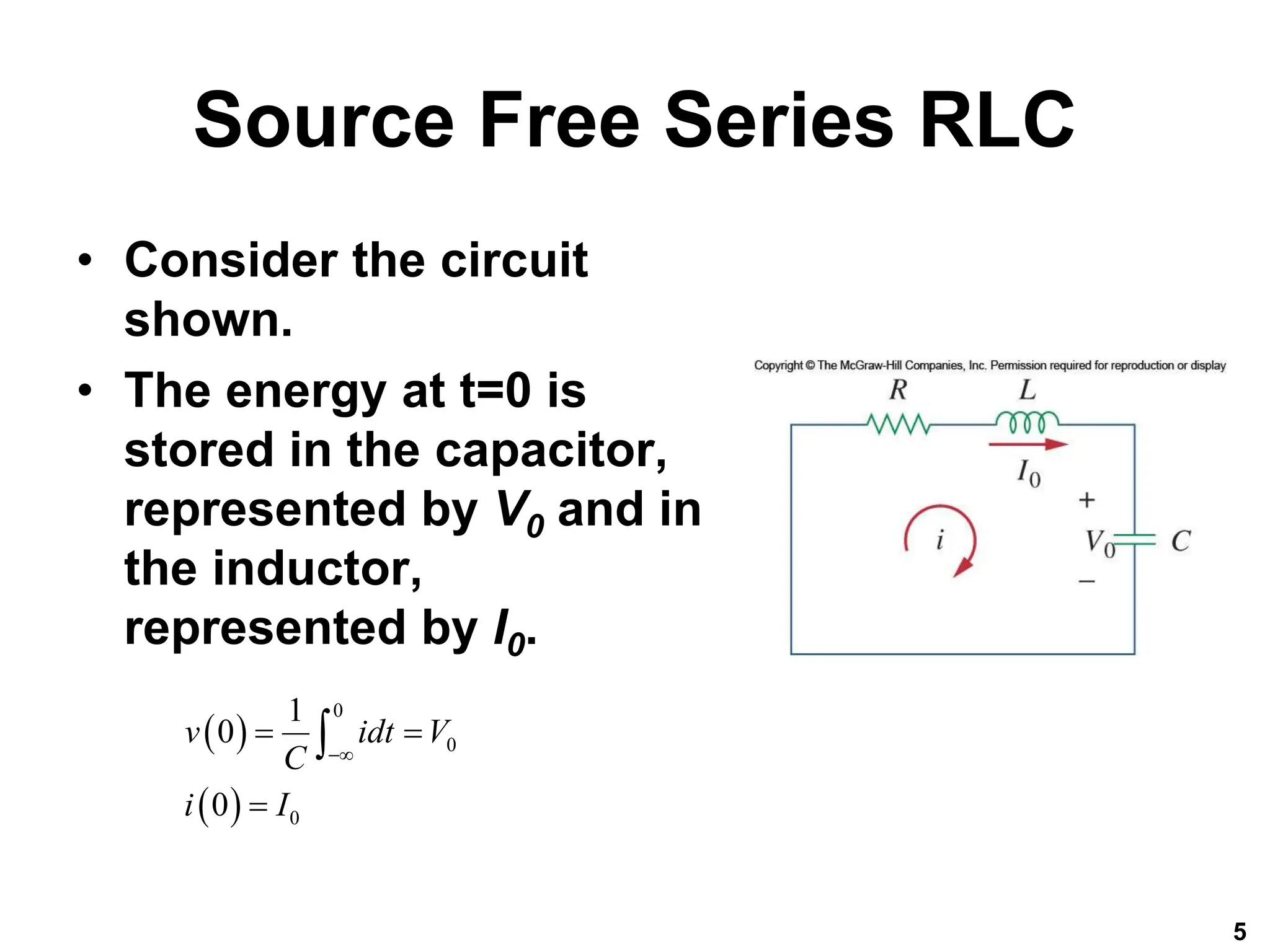 Source Free Series RLC
• Consider the circuit
shown.
• The energy at t=0 is
stored in the capacitor,
represented by V0 and in
the inductor,
represented by I0.
5
 
 
0
0
0
1
0
0
v idt V
C
i I

 


 