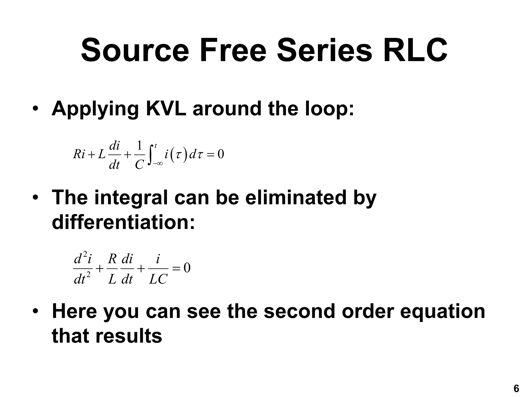 Source Free Series RLC
• Applying KVL around the loop:
• The integral can be eliminated by
differentiation:
• Here you can see the second order equation
that results
6
 
1
0
t
di
Ri L i d
dt C
 

  

2
2
0
d i R di i
dt L dt LC
  
 