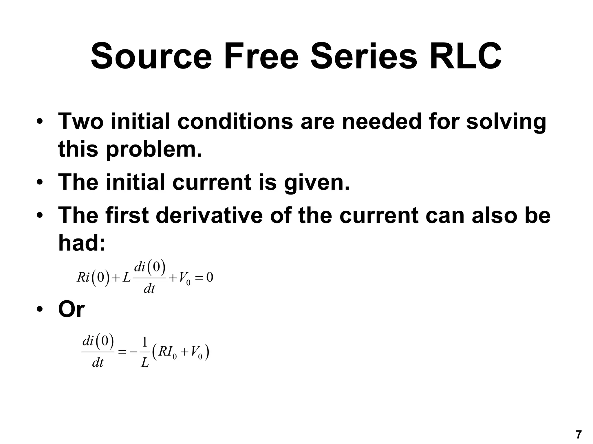Source Free Series RLC
• Two initial conditions are needed for solving
this problem.
• The initial current is given.
• The first derivative of the current can also be
had:
• Or
7
 
 
0
0
0 0
di
Ri L V
dt
  
 
 
0 0
0 1
di
RI V
dt L
  
 