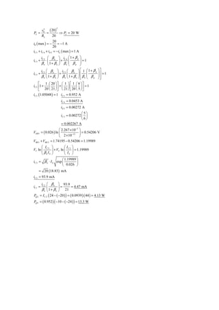 v0 ( 20 )
          2        2

PL =        =      ⇒ PL = 20 W
         RL   20
                  20
i0 ( max ) = −        = −1 A
                  20
iC 5 + iC 4 + iE 3 = −io ( max ) = 1 A
         iC 5 ⎛ β n ⎞ iC 4 ⎛ 1 + β p
                                   ⎞
iC 5 +       ⋅⎜      ⎟+    ⎜       ⎟ =1
         βn ⎝ 1 + βn ⎠ βn ⎜ β p
                           ⎝
                                   ⎟
                                   ⎠
       i ⎛ β ⎞ i ⎛ β ⎞ ⎡ 1 ⎛ 1+ β p                 ⎞⎤
iC 5 + C 5 ⎜ n ⎟ + C 5 ⎜ n ⎟ ⎢ ⎜                    ⎟⎥ = 1
       βn ⎝ 1 + βn ⎠ βn ⎝ 1 + βn ⎠ ⎣ βn ⎜ β p
                                   ⎢ ⎝              ⎟⎥
                                                    ⎠⎦
     ⎡    1 ⎛ 20 ⎞ ⎤ ⎛ 1 ⎞ ⎡ 1 ⎛ 6 ⎞ ⎤
iC 5 ⎢1 + ⎜ ⎟ ⎥ + ⎜ ⎟ ⎢ ⎜ ⎟ ⎥ = 1
     ⎣ 20 ⎝ 21 ⎠ ⎦ ⎝ 21 ⎠ ⎣ 20 ⎝ 5 ⎠ ⎦
iC 5 (1.05048 ) = 1 iC 5 = 0.952 A
                       iC 4 = 0.0453 A
                       iE 3 = 0.00272 A
                                      ⎛5⎞
                       iC 3 = 0.00272 ⎜ ⎟
                                      ⎝6⎠
                       = 0.002267 A
                     ⎛ 2.267 × 10−3 ⎞
VEB 3 = ( 0.026 ) ln ⎜         −12  ⎟ = 0.54206 V
                     ⎝ 2 × 10       ⎠
VBE1 + VBE 2 = 1.74195 − 0.54206 = 1.19989
      ⎛ I ⎞           ⎛I ⎞
VT ln ⎜ C 2 ⎟ + VT ln ⎜ C 2 ⎟ = 1.19989
      ⎝ βn IS ⎠       ⎝ IS ⎠
                     ⎛ 1.19989 ⎞
iC 2 = β n ⋅ I S exp ⎜         ⎟
                     ⎝ 0.026 ⎠
    = 20 (18.83) mA
iC 2 = 93.9 mA
      iC 2 ⎛ β n ⎞ 93.9
iC1 =       ⎜         ⎟=         = 4.47 mA
      β n ⎝ 1 + β n ⎠ 21
PQ 2 = I C 2 ( 24 − ( −20 ) ) = ( 0.0939 ) ( 44 ) = 4.13 W
PQ 5 = ( 0.952 ) ( −10 − ( −24 ) ) = 13.3 W
 