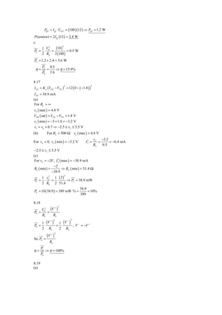 PQ1 = I Q ⋅ VCE1 = (100 )(12 ) ⇒ PQ1 = 1.2 W
P (source) = 2 I Q (12 ) = 2.4 W
c.
               (10 )
                           2
       1 VP2
PL =    ⋅    =       = 0.5 W
       2 RL 2 (100 )
PS = 1.2 + 2.4 = 3.6 W
        PL       0.5
 η=          =       ⇒ η = 13.9%
        PS       3.6

8.17
I D1 = K n (VGS − VTN ) = 12 ( 0 − ( −1.8 ) )
                               2                2



 I D1 = 38.9 mA
(a)
 For RL = ∞
vo ( max ) = 4.8 V
VDS ( sat ) = VGS − VTN = 1.8 V
vo ( min ) = −5 + 1.8 = −3.2 V
vI = vo + 0.7 ⇒ −2.5 ≤ vI ≤ 5.5 V
(b)          For RL = 500 Ω vo ( max ) = 4.8 V
                                                    vo −3.2
For vo < 0, vo ( min ) = −3.2 V              ′
                                            I2 =       =     = −6.4 mA
                                                    RL   0.5
 −2.5 ≤ vI ≤ 5.5 V
(c)
 For vo = −2V , I 2 ( max ) = −38.9 mA
                  ′
               −2
 R2 ( min ) =         ⇒ RL ( min ) = 51.4 Ω
              −38.9
    1 v2 1 ( 2)
                               2

PL = ⋅ o = ⋅    ⇒ PL = 38.9 mW
    2 RL 2 51.4
                                         38.9
PL = 10 ( 38.9 ) = 389 mW % =                 = 10%
                                         389

8.18
    V 2 (V )
           +           2

PL = P =
    RL    RL

    1 (V ) 1 (V )
                 + 2               − 2

PS = ⋅    + ⋅     , V − = −V +
    2 RL   2 RL

So PS       =
              (V )
                 + 2


                 RL
       PL
η=           ⇒ η = 100%
       PS

8.19
(a)
 