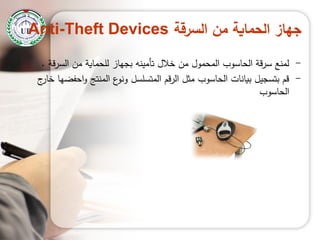 ‫السرقة‬ ‫من‬ ‫الحماية‬ ‫جهاز‬Anti-Theft Devices
-‫السرقة‬ ‫من‬ ‫لمحماية‬ ‫بجياز‬ ‫تأمينو‬ ‫خالل‬ ‫من‬ ‫المحمول‬ ‫الحاسوب‬ ‫قة‬‫ر‬‫س‬ ‫لمنع‬.
-‫ج‬‫خار‬ ‫احفضيا‬‫و‬ ‫المنتج‬ ‫ع‬‫ونو‬ ‫المتسمسل‬ ‫الرقم‬ ‫مثل‬ ‫الحاسوب‬ ‫بيانات‬ ‫بتسجيل‬ ‫قم‬
‫الحاسوب‬
 
