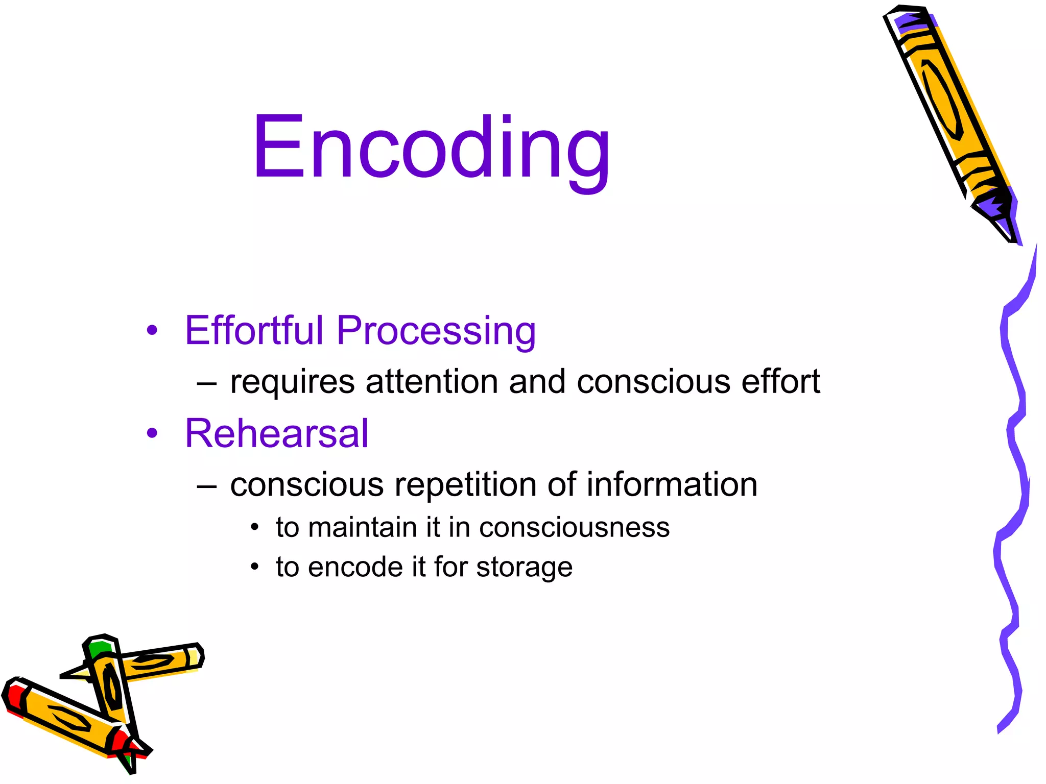 Encoding Effortful Processing requires attention and conscious effort Rehearsal conscious repetition of information to maintain it in consciousness  to encode it for storage 