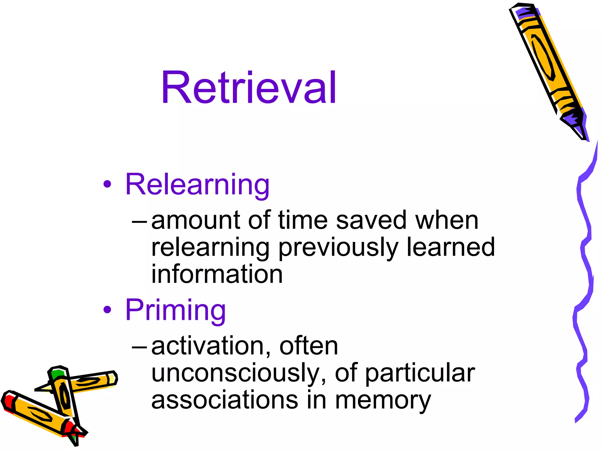 Retrieval Relearning amount of time saved when relearning previously learned information Priming activation, often unconsciously, of particular associations in memory 