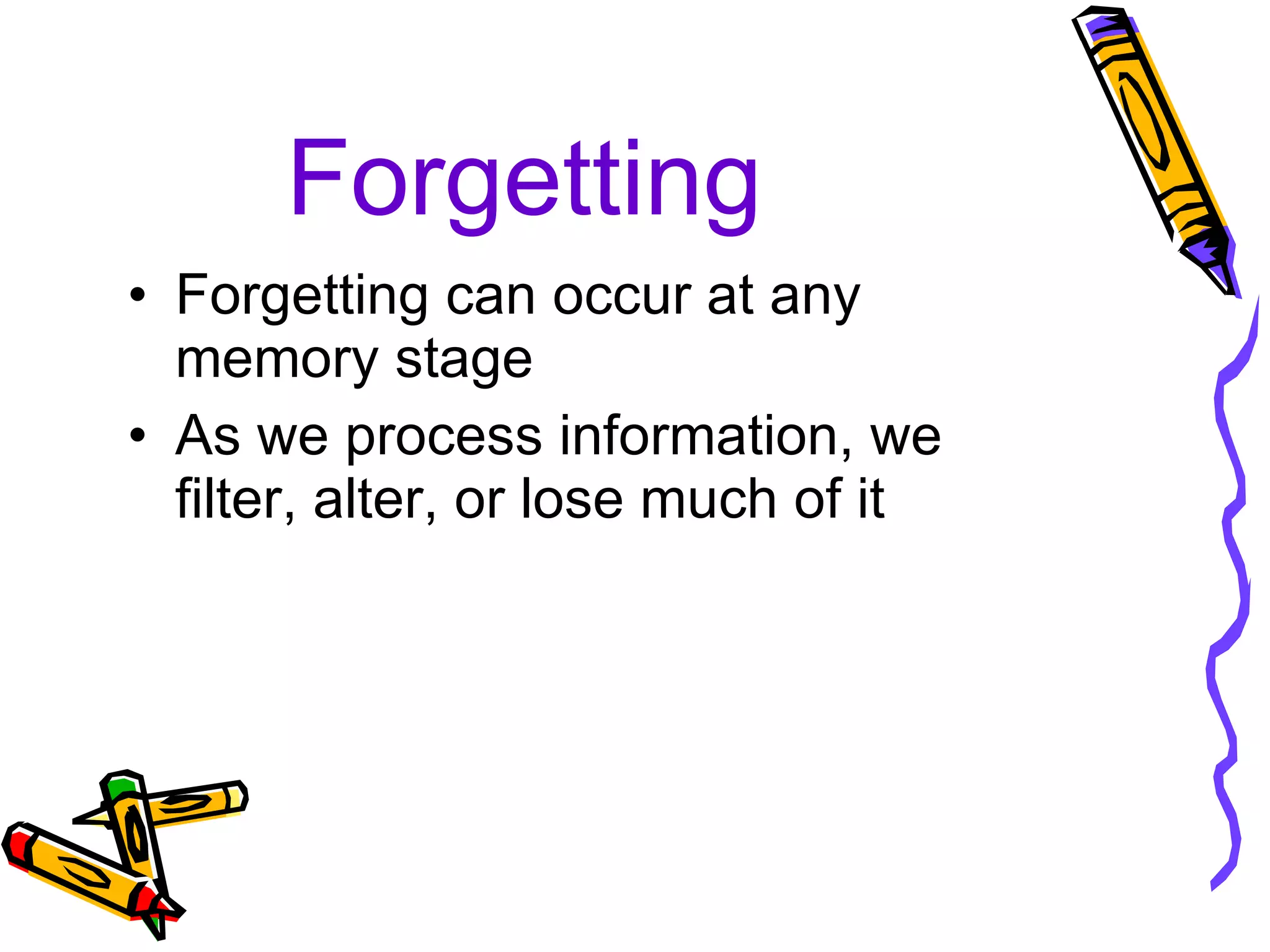 Forgetting Forgetting can occur at any memory stage As we process information, we filter, alter, or lose much of it 