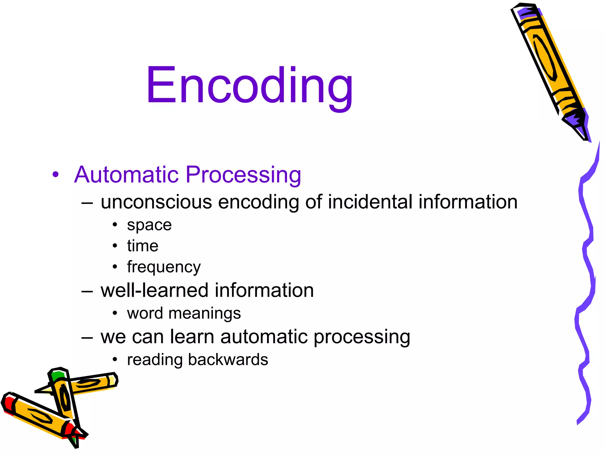 Encoding Automatic Processing unconscious encoding of incidental information space time frequency well-learned information word meanings we can learn automatic processing reading backwards 