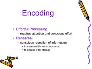 Encoding Effortful Processing requires attention and conscious effort Rehearsal conscious repetition of information to maintain it in consciousness  to encode it for storage 