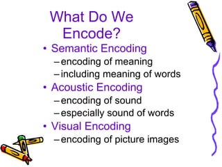 What Do We Encode? Semantic Encoding encoding of meaning including meaning of words Acoustic Encoding encoding of sound especially sound of words Visual Encoding encoding of picture images 