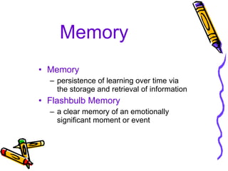 Memory Memory persistence of learning over time via the storage and retrieval of information Flashbulb Memory a clear memory of an emotionally significant moment or event 