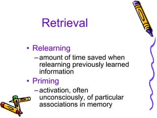 Retrieval Relearning amount of time saved when relearning previously learned information Priming activation, often unconsciously, of particular associations in memory 