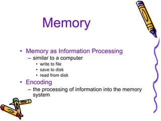 Memory Memory as Information Processing similar to a computer   write to file save to disk read from disk Encoding the processing of information into the memory system 