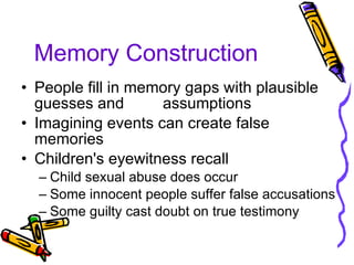 Memory Construction People fill in memory gaps with plausible guesses and  assumptions Imagining events can create false memories Children's eyewitness recall Child sexual abuse does occur Some innocent people suffer false accusations Some guilty cast doubt on true testimony 