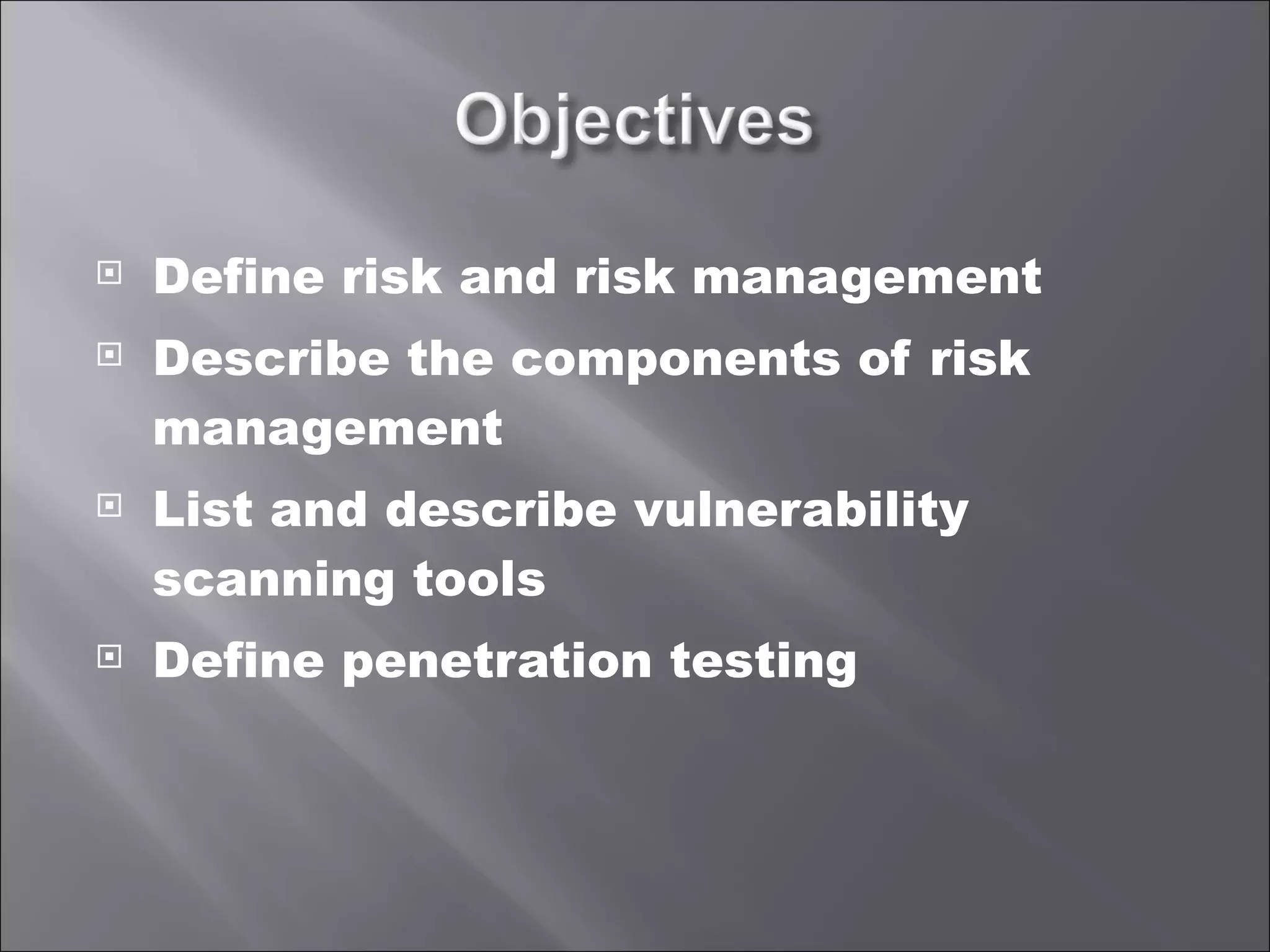 Define risk and risk management Describe the components of risk management List and describe vulnerability scanning tools Define penetration testing 