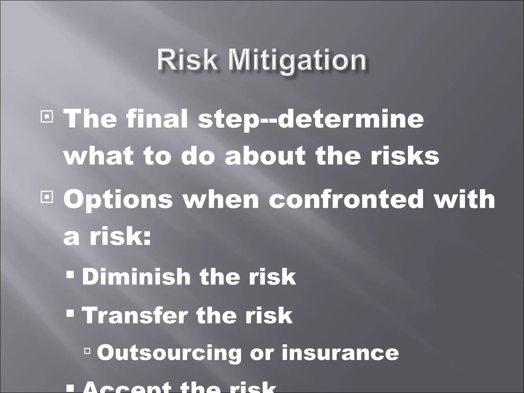 The final step--determine what to do about the risks Options when confronted with a risk: Diminish the risk Transfer the risk Outsourcing or insurance Accept the risk 