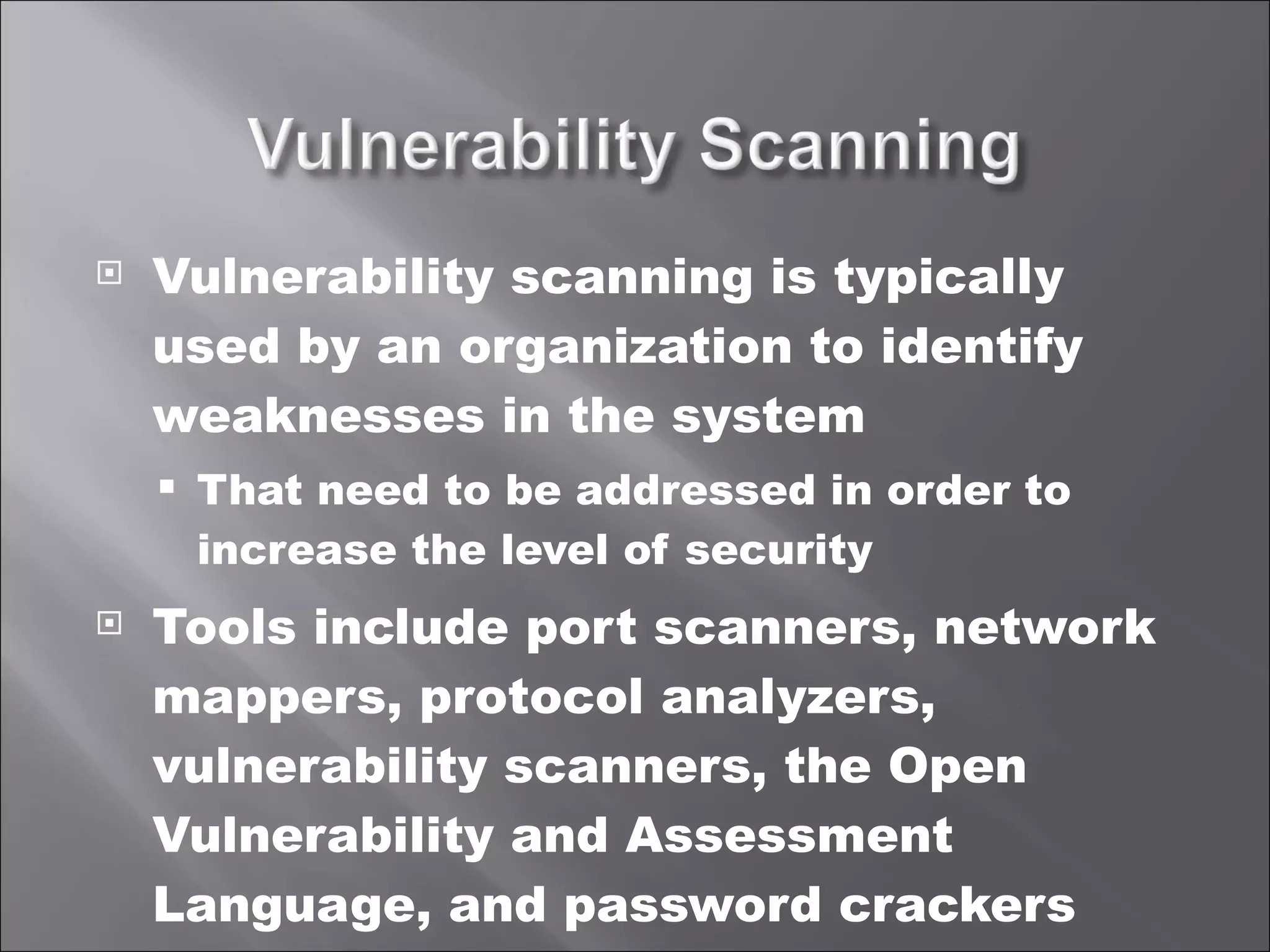 Vulnerability scanning is typically used by an organization to identify weaknesses in the system That need to be addressed in order to increase the level of security Tools include port scanners, network mappers, protocol analyzers, vulnerability scanners, the Open Vulnerability and Assessment Language, and password crackers 