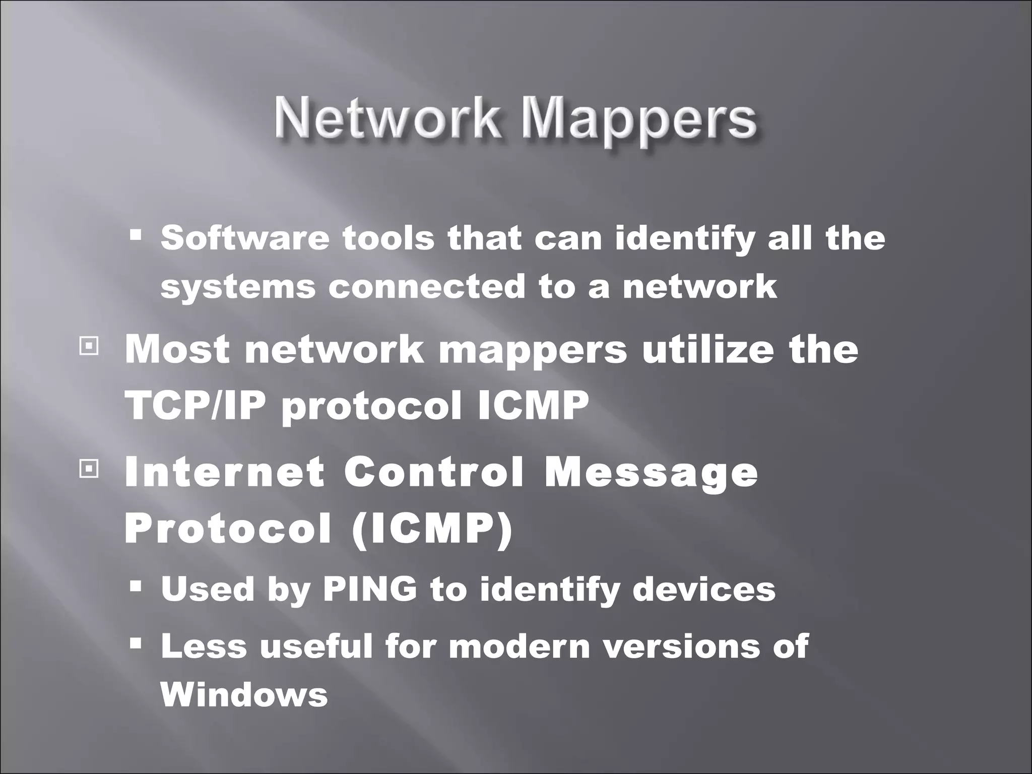 Software tools that can identify all the systems connected to a network Most network mappers utilize the TCP/IP protocol ICMP Internet Control Message Protocol (ICMP) Used by PING to identify devices Less useful for modern versions of Windows 
