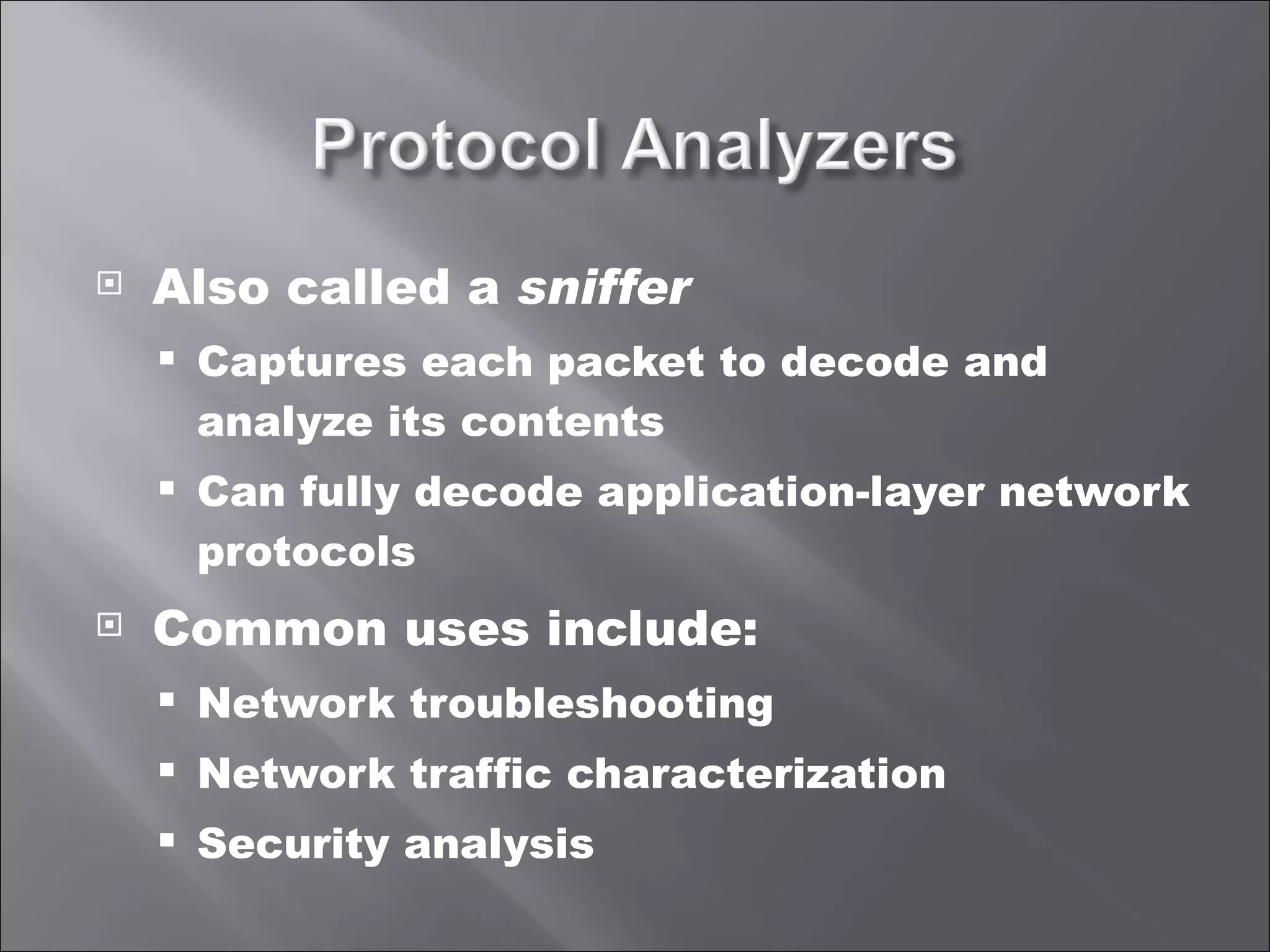 Also called a  sniffer Captures each packet to decode and analyze its contents Can fully decode application-layer network protocols Common uses include: Network troubleshooting Network traffic characterization Security analysis 